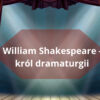 William Shakespeare - król dramaturgii